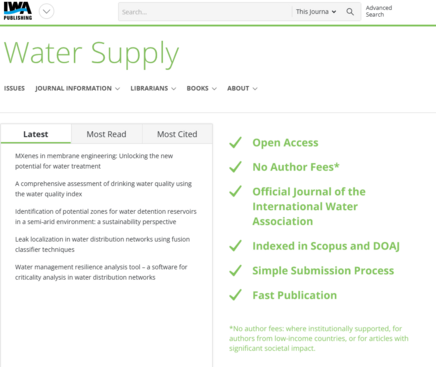 No Author Fees*
A comprehensive assessment of drinking water quality using LC
the water quality index V/ Official Journal of the
Identification of potential zones for water detention reservoirs International Water
in a semi-arid environment: a sustainability perspective Association
Leak localization in water distribution networks using fusion Nn
assifer techniques v/ Indexed in Scopus and DOA]
Water management resilience analysis tool - a software for n Po
imple Submission Pr
criticality analysis in water distribution networks v s ple Submissio ocess
+ Fast Publication
*No author fees: where institutionally supported, for
authors from low-income countries, or for articles with
significant societal impact.
