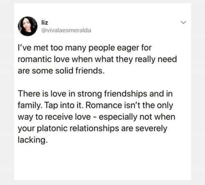 A tweet by"@vivalaesmeralda"r. The quote reads: 'I've met too many people eager for romantic love when what they really need are some solid friends. There is love in strong friendships and in family. Tap into it. Romance isn't the only way to receive love - especially not when your platonic relationships are severely lacking.'"