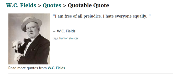 “I am free of all prejudice. I hate everyone equally. ”
― W.C. Fields
