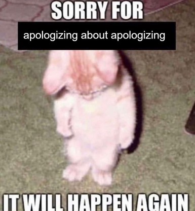 Sad cat looking down with caption: sorry for apologizing about apologizing, it will happen again
