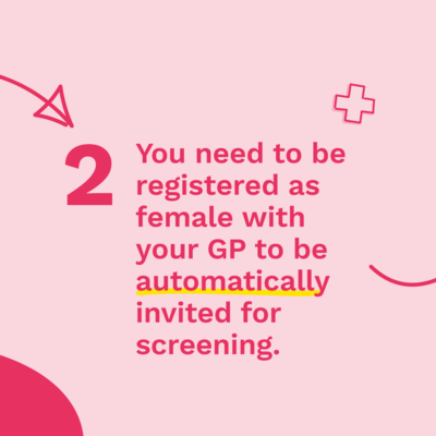 You need to be registered as female with your GP to be automatically invited for screening.