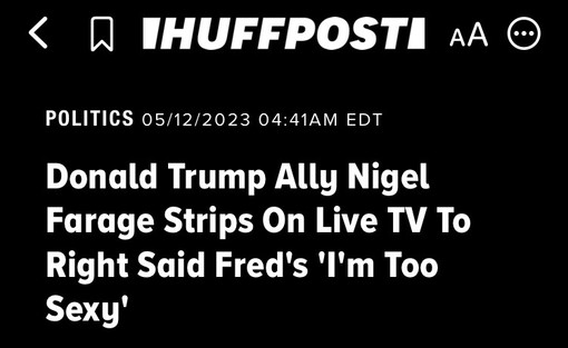 Nightmare fuel HuffPost headline: “Donald Trump Ally (sic) Nigel Farage Strips On Live TV to Right Said Fred’s ‘I’m Too Sexy’”