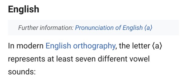 Text from Wikipedia:

"In modern English Orthography, the letter <a> represents at least seven different vowel sounds:"