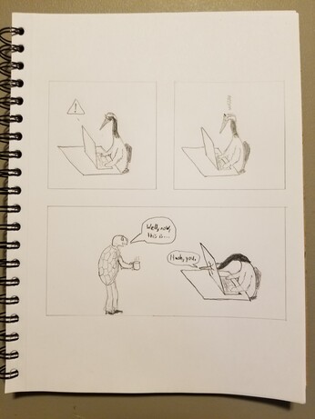 Three panel cartoon.

1. A red-crowned crane works at a laptop, which is displaying an error message.

2. The crane becomes angry.

3. A bipedal tortoise comes in, holding a hot drink. He starts to say, "Well now, this is...". The crane, who has impaled her monitor with her beak, says, "Hush, you."