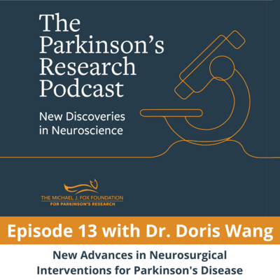 This image includes the podcast cover art for this show and the episode details. The title of the podcast is written in the top left corner: "The Parkinson's Research Podcast: New Discoveries in Neuroscience". In the lower left corner, the logo for The Michael J. Fox Foundation For Parkinson's Research is displayed. On the right, there is a line art depiction of a microscope in orange over a dark blue background. At the bottom, the text reads, "Episode 13 with Dr. Doris Wang: New Advances in Neurosurgical Interventions for Parkinson's Disease".