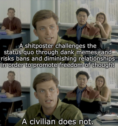 Starship troopers school scene:  

A shitposter challenges the status quo through dank memes, and risks bans and diminishing relationships in order to promote freedom of thought.  

A civilian does not.